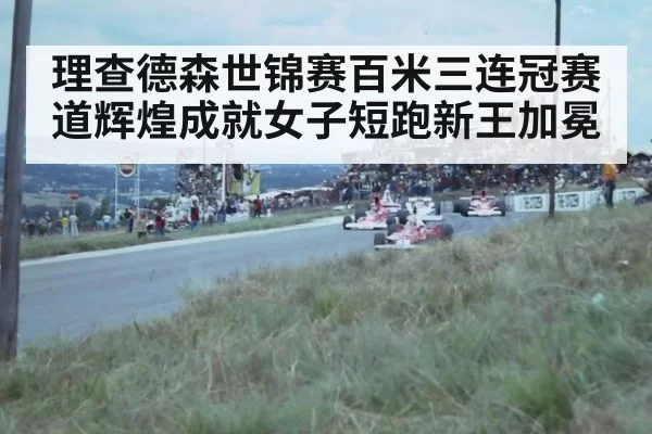 理查德森世锦赛百米三连冠赛道辉煌成就女子短跑新王加冕