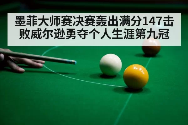 墨菲大师赛决赛轰出满分147击败威尔逊勇夺个人生涯第九冠
