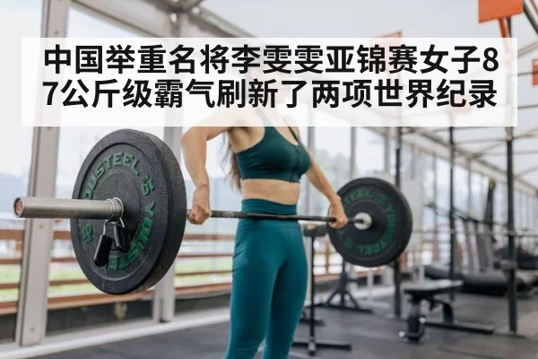 中国举重名将李雯雯亚锦赛女子87公斤级霸气刷新了两项世界纪录