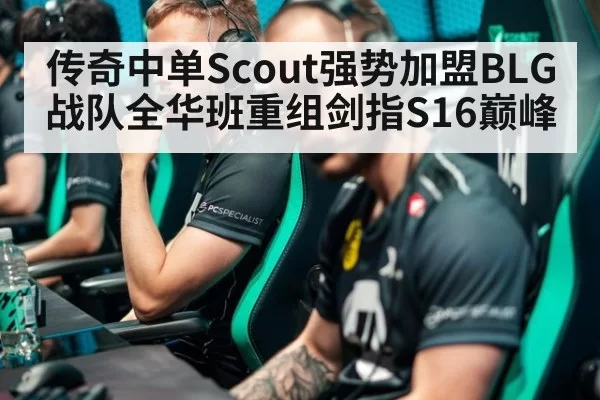 传奇中单Scout强势加盟BLG战队全华班重组剑指S16巅峰