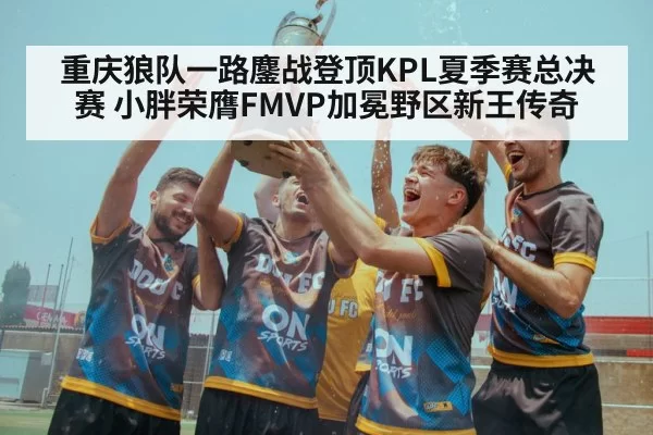 重庆狼队一路鏖战登顶KPL夏季赛总决赛 小胖荣膺FMVP加冕野区新王传奇