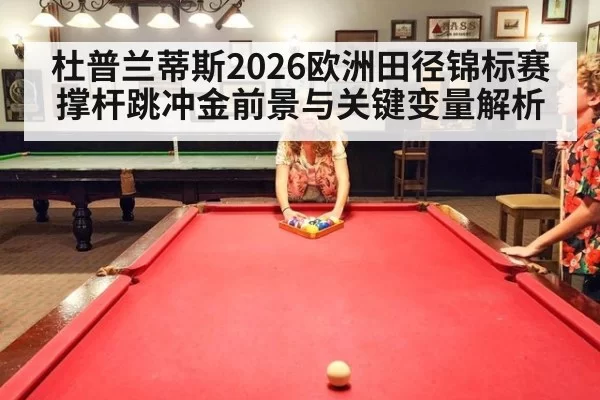 杜普兰蒂斯2026欧洲田径锦标赛撑杆跳冲金前景与关键变量解析