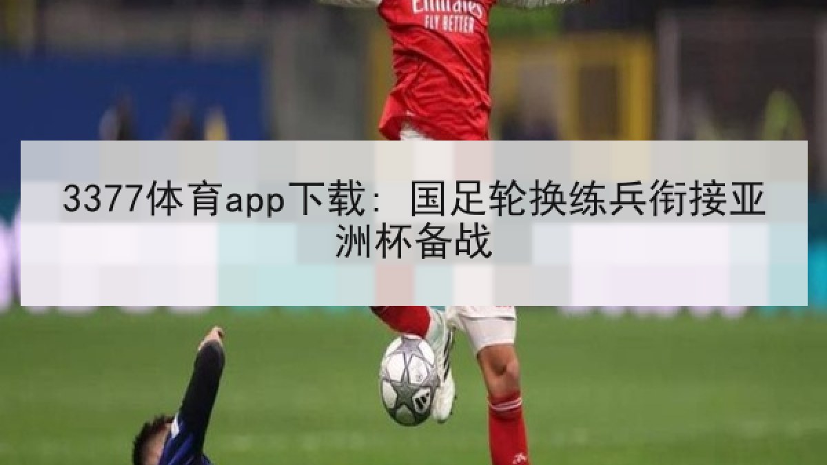 3377体育app下载: 国足轮换练兵衔接亚洲杯备战
