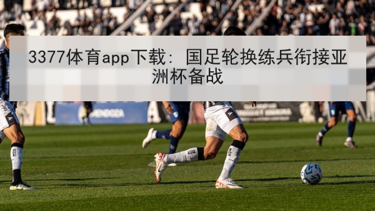 3377体育app下载: 国足轮换练兵衔接亚洲杯备战